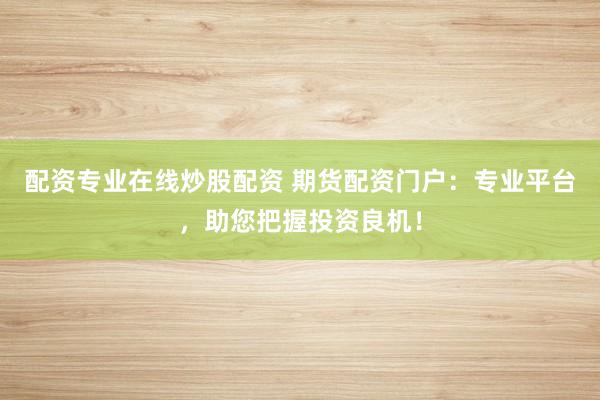 配资专业在线炒股配资 期货配资门户:专业平台,助您把握投资良机!