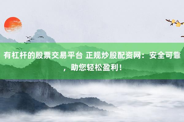 有杠杆的股票交易平台 正规炒股配资网:安全可靠,助您轻松盈利!