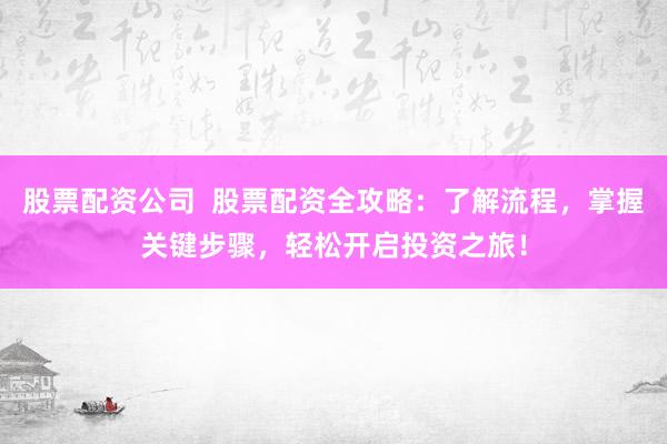 股票配资公司  股票配资全攻略：了解流程，掌握关键步骤，轻松开启投资之旅！