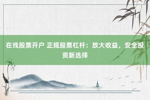 在线股票开户 正规股票杠杆:放大收益,安全投资新选择
