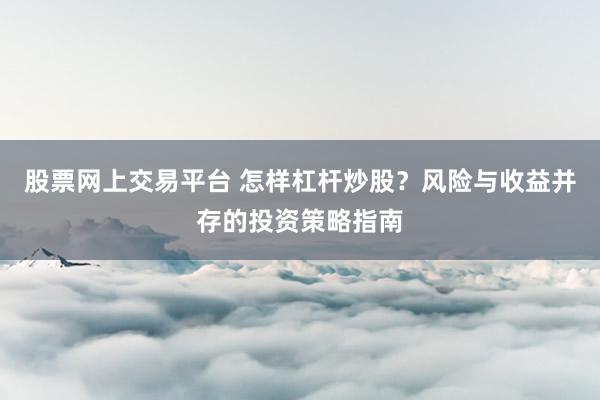 股票网上交易平台 怎样杠杆炒股？风险与收益并存的投资策略指南