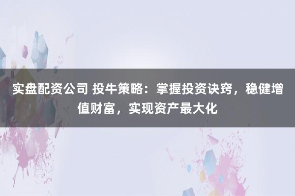 实盘配资公司 投牛策略:掌握投资诀窍,稳健增值财富,实现资产最大化