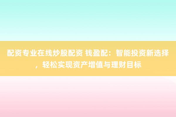 配资专业在线炒股配资 钱盈配:智能投资新选择,轻松实现资产增值与理财目标