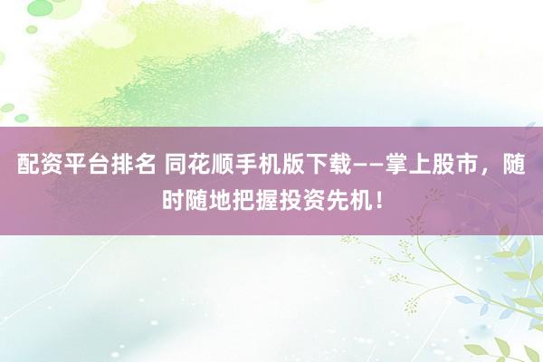 配资平台排名 同花顺手机版下载——掌上股市,随时随地把握投资先机!