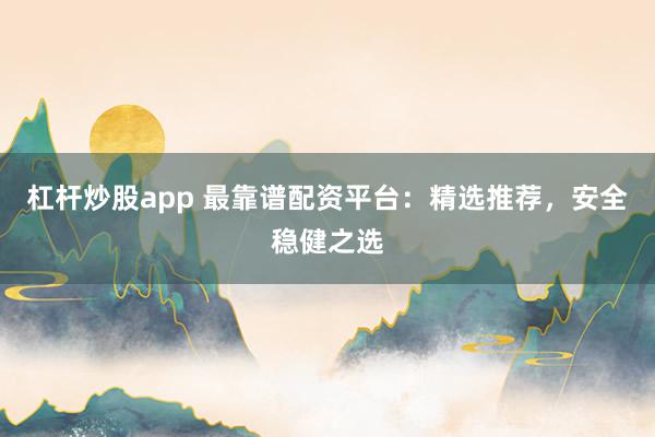 杠杆炒股app 最靠谱配资平台:精选推荐,安全稳健之选