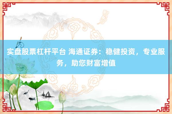 实盘股票杠杆平台 海通证券:稳健投资,专业服务,助您财富增值