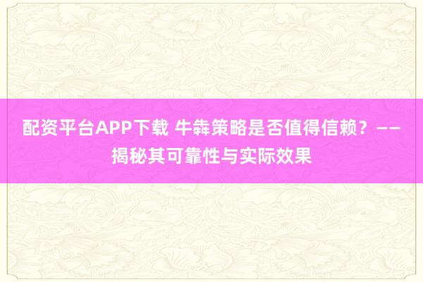配资平台APP下载 牛犇策略是否值得信赖？——揭秘其可靠性与实际效果