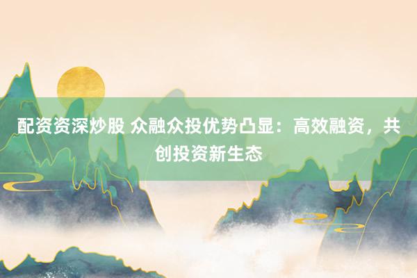 配资资深炒股 众融众投优势凸显：高效融资，共创投资新生态