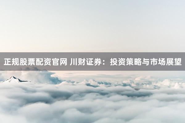 正规股票配资官网 川财证券:投资策略与市场展望