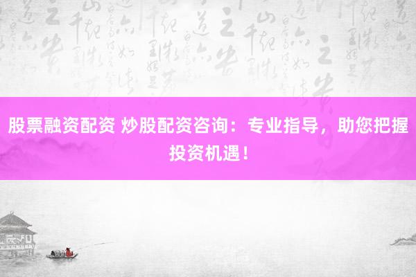 股票融资配资 炒股配资咨询：专业指导，助您把握投资机遇！