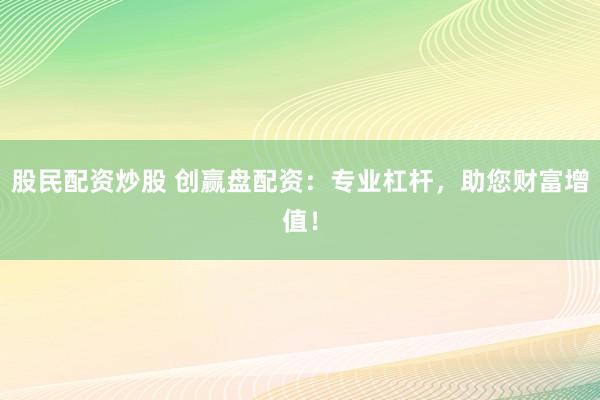 股民配资炒股 创赢盘配资:专业杠杆,助您财富增值!