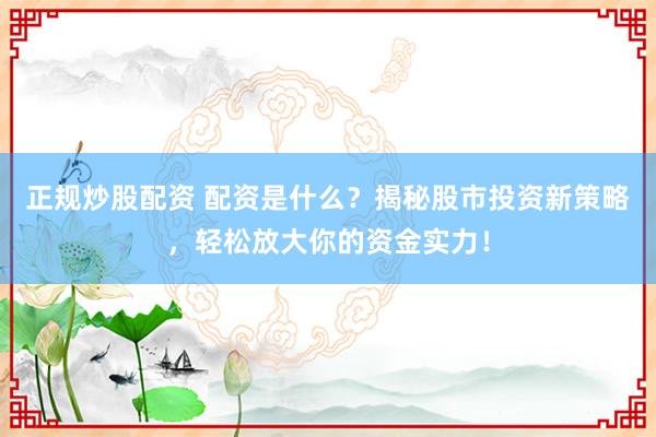 正规炒股配资 配资是什么？揭秘股市投资新策略，轻松放大你的资金实力！