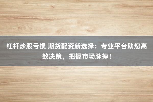 杠杆炒股亏损 期货配资新选择：专业平台助您高效决策，把握市场脉搏！