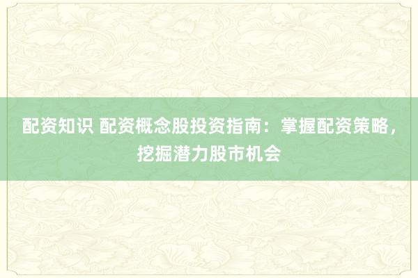 配资知识 配资概念股投资指南：掌握配资策略，挖掘潜力股市机会