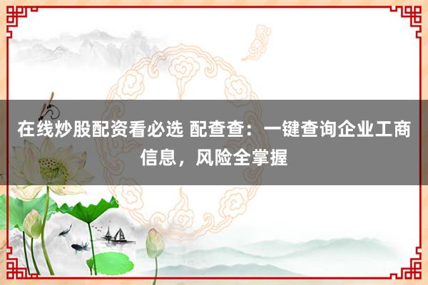 在线炒股配资看必选 配查查:一键查询企业工商信息,风险全掌握