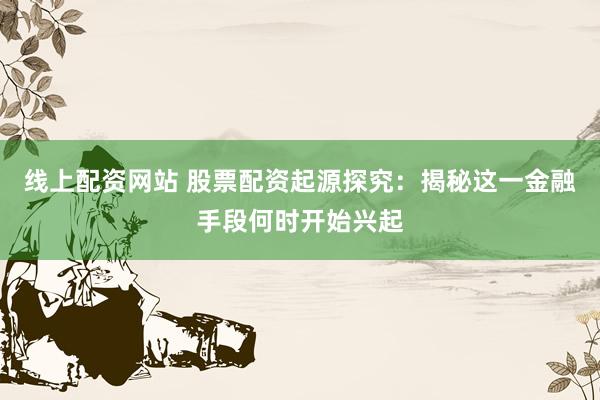 线上配资网站 股票配资起源探究:揭秘这一金融手段何时开始兴起
