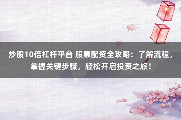 炒股10倍杠杆平台 股票配资全攻略:了解流程,掌握关键步骤,轻松开启投资之旅!