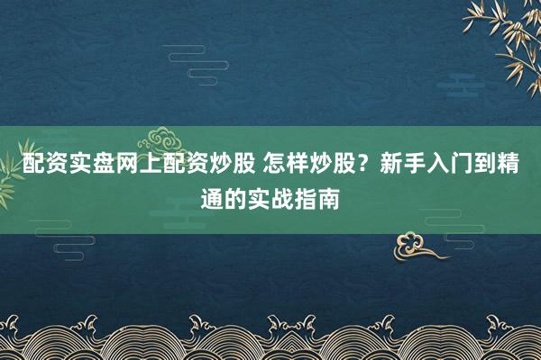 配资实盘网上配资炒股 怎样炒股?新手入门到精通的实战指南