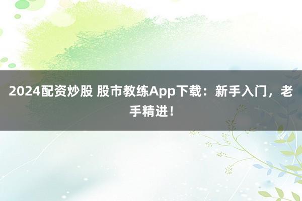 2024配资炒股 股市教练App下载:新手入门,老手精进!