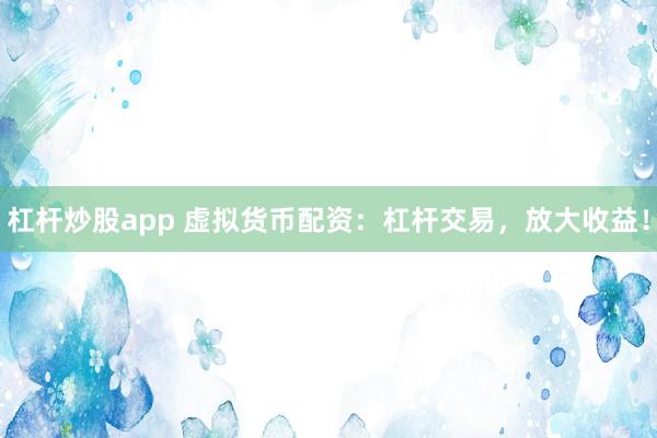 杠杆炒股app 虚拟货币配资:杠杆交易,放大收益!