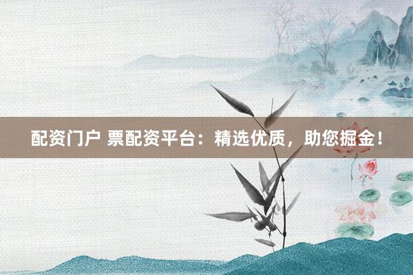 配资门户 票配资平台:精选优质,助您掘金!