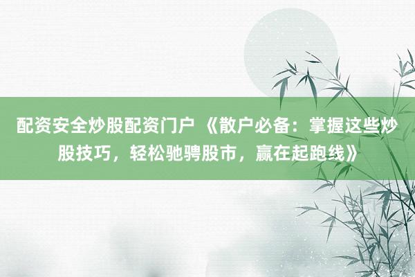 配资安全炒股配资门户 《散户必备：掌握这些炒股技巧，轻松驰骋股市，赢在起跑线》
