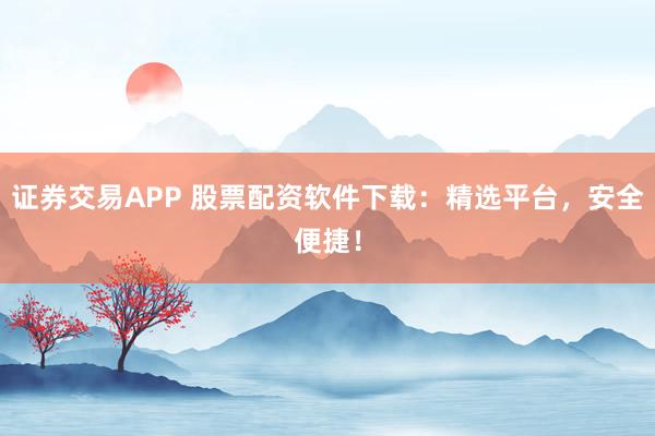 证券交易APP 股票配资软件下载:精选平台,安全便捷!