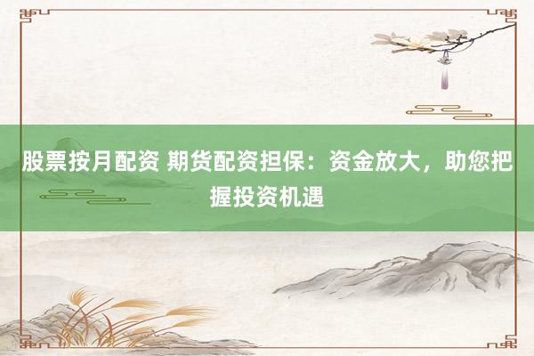 股票按月配资 期货配资担保：资金放大，助您把握投资机遇