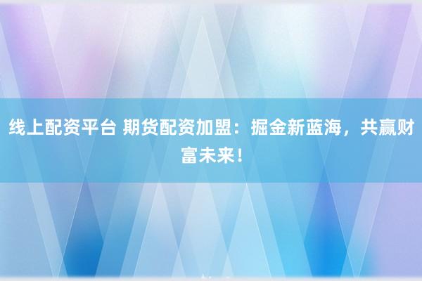 线上配资平台 期货配资加盟：掘金新蓝海，共赢财富未来！