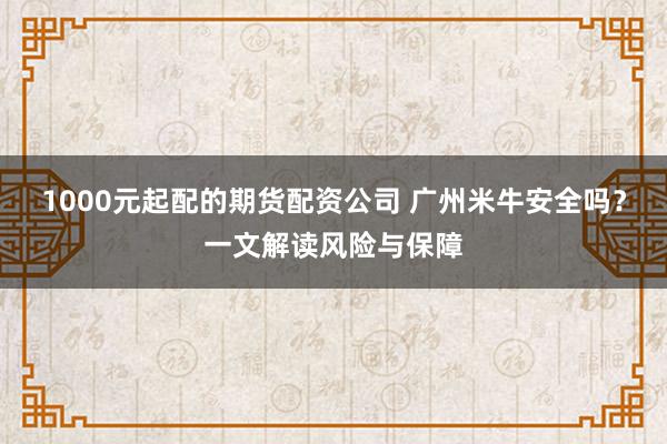 1000元起配的期货配资公司 广州米牛安全吗？一文解读风险与保障
