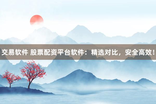 交易软件 股票配资平台软件：精选对比，安全高效！
