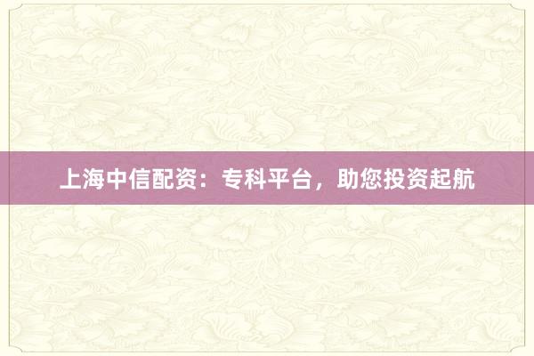 上海中信配资：专科平台，助您投资起航