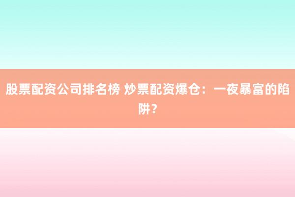 股票配资公司排名榜 炒票配资爆仓：一夜暴富的陷阱？