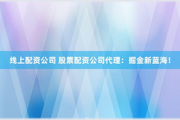 线上配资公司 股票配资公司代理：掘金新蓝海！