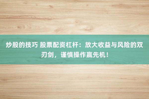 炒股的技巧 股票配资杠杆：放大收益与风险的双刃剑，谨慎操作赢先机！