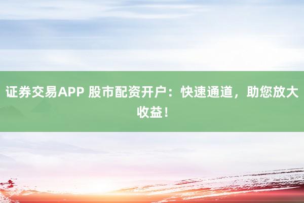 证券交易APP 股市配资开户：快速通道，助您放大收益！