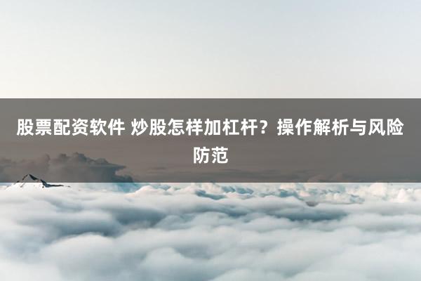 股票配资软件 炒股怎样加杠杆？操作解析与风险防范