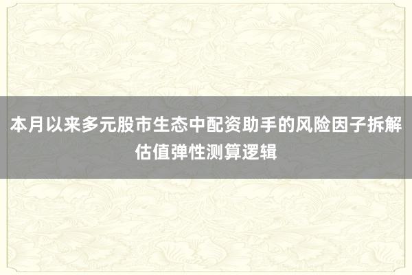 本月以来多元股市生态中配资助手的风险因子拆解估值弹性测算逻辑