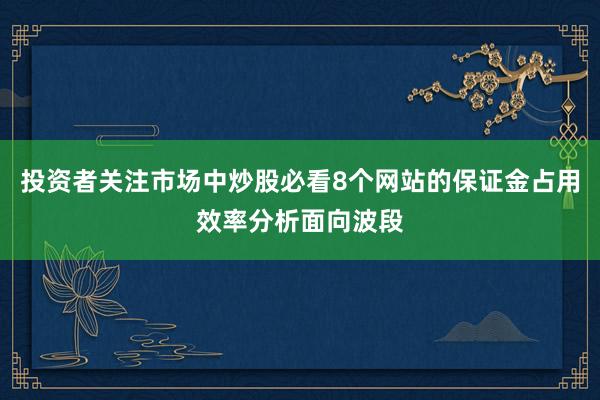 投资者关注市场中炒股必看8个网站的保证金占用效率分析面向波段