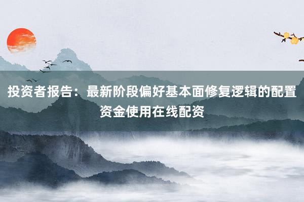 投资者报告：最新阶段偏好基本面修复逻辑的配置资金使用在线配资