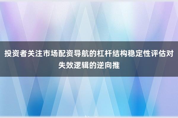 投资者关注市场配资导航的杠杆结构稳定性评估对失效逻辑的逆向推
