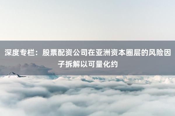 深度专栏：股票配资公司在亚洲资本圈层的风险因子拆解以可量化约