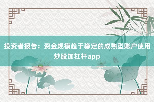 投资者报告:资金规模趋于稳定的成熟型账户使用炒股加杠杆app