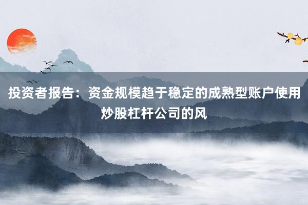 投资者报告：资金规模趋于稳定的成熟型账户使用炒股杠杆公司的风