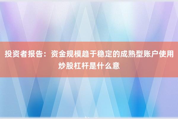投资者报告：资金规模趋于稳定的成熟型账户使用炒股杠杆是什么意