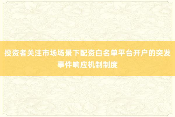 投资者关注市场场景下配资白名单平台开户的突发事件响应机制制度