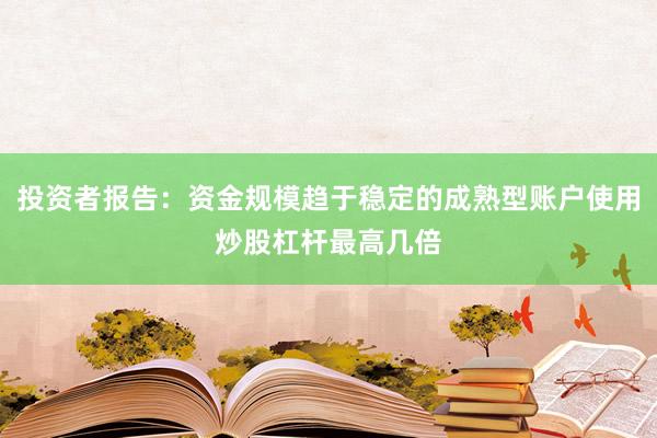 投资者报告:资金规模趋于稳定的成熟型账户使用炒股杠杆最高几倍