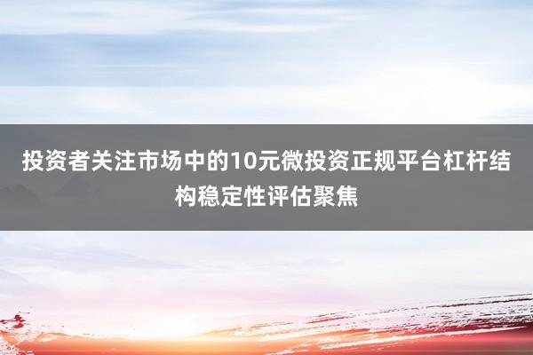 投资者关注市场中的10元微投资正规平台杠杆结构稳定性评估聚焦