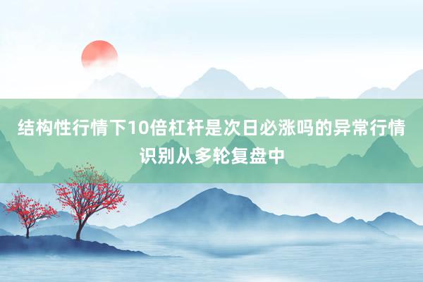 结构性行情下10倍杠杆是次日必涨吗的异常行情识别从多轮复盘中
