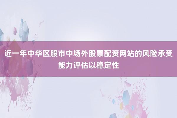 近一年中华区股市中场外股票配资网站的风险承受能力评估以稳定性